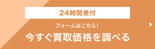 今すぐ買取価格を調べる 24時間受付 フォームはこちら！